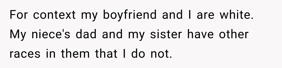 For context my boyfriend and I are white. My niece's dad and my sister have other races in them that I do not.