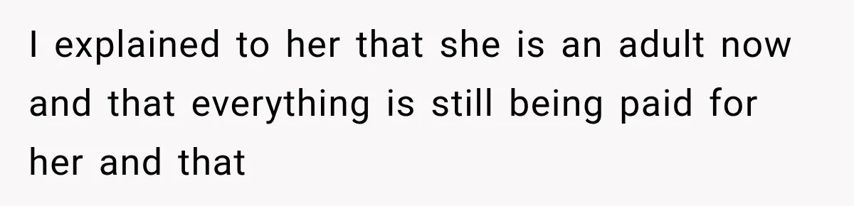 I explained to her that she is an adult now and that everything is still being paid for her and that
