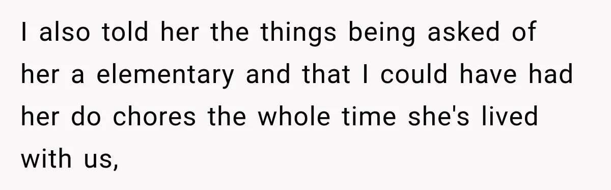 I also told her the things being asked of her a elementary and that I could have had her do chores the whole time she's lived with us,