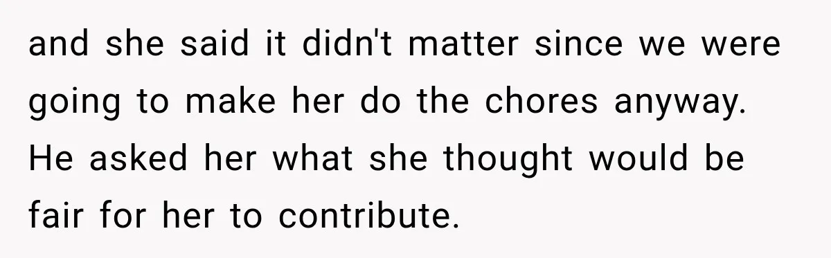 and she said it didn't matter since we were going to make her do the chores anyway. He asked her what she thought would be fair for her to contribute.