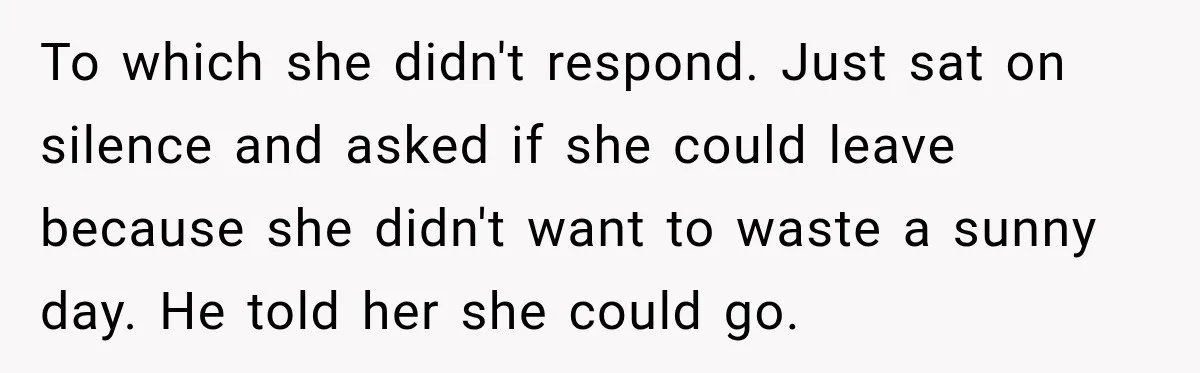 To which she didn't respond. Just sat on silence and asked if she could leave because she didn't want to waste a sunny day. He told her she could go.
