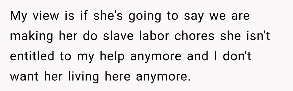 My view is if she's going to say we are making her do slave labor chores she isn't entitled to my help anymore and I don't want her living here...