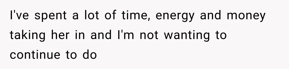 I've spent a lot of time, energy and money taking her in and I'm not wanting to continue to do