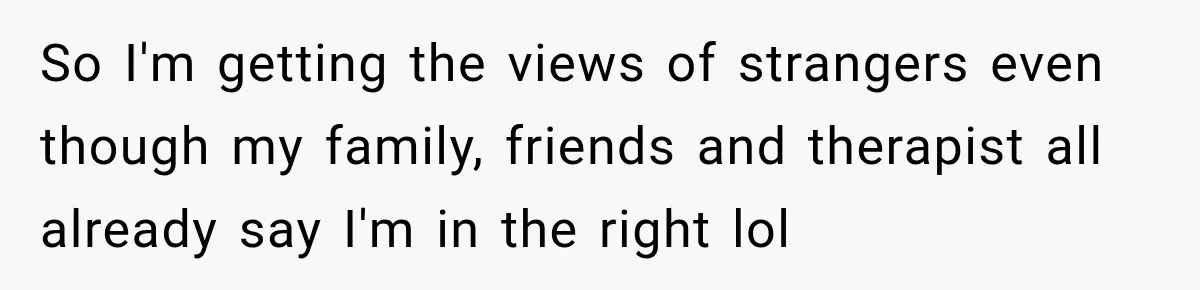 So I'm getting the views of strangers even though my family, friends and therapist all already say I'm in the right lol