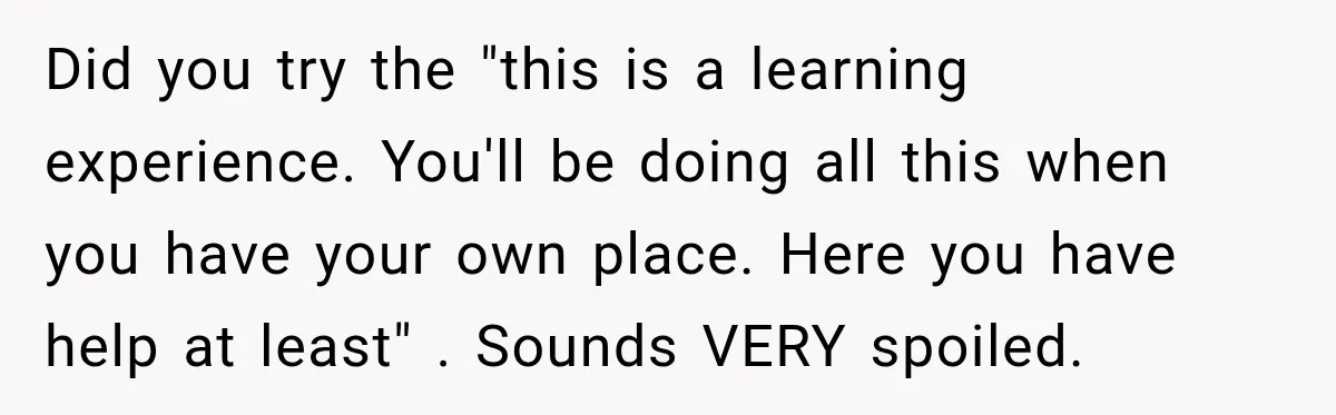 Did you try the "this is a learning experience. You'll be doing all this when you have your own place. Here you have help at least" . Sounds VERY spoiled.