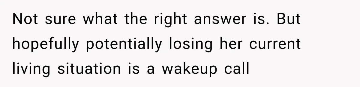 Not sure what the right answer is. But hopefully potentially losing her current living situation is a wakeup call