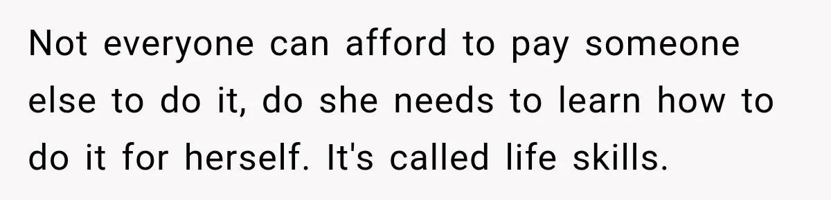Not everyone can afford to pay someone else to do it, do she needs to learn how to do it for herself. It's called life skills.