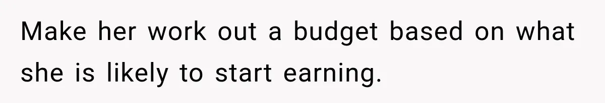 Make her work out a budget based on what she is likely to start earning.