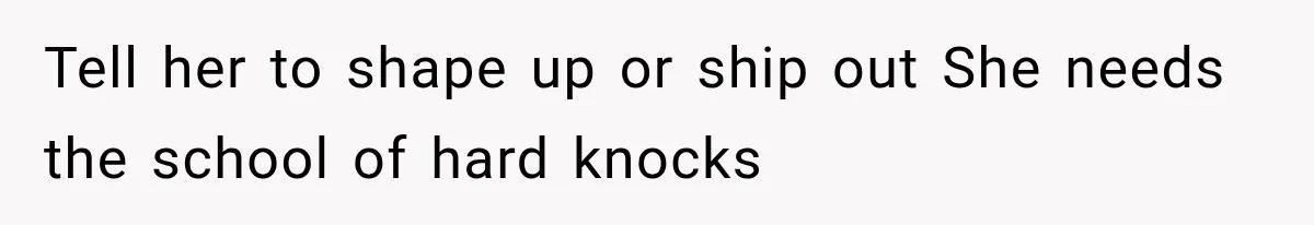 Tell her to shape up or ship out She needs the school of hard knocks