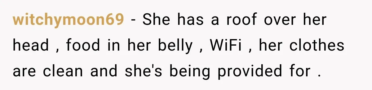 witchymoon69 − She has a roof over her head , food in her belly , WiFi , her clothes are clean and she's being provided for .