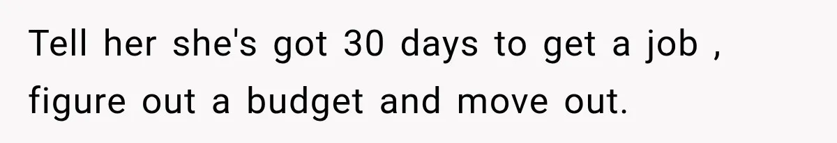 Tell her she's got 30 days to get a job , figure out a budget and move out.
