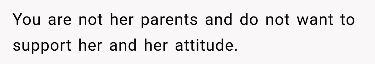 You are not her parents and do not want to support her and her attitude.