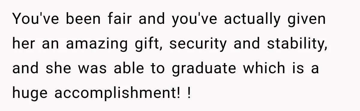 You've been fair and you've actually given her an amazing gift, security and stability, and she was able to graduate which is a huge accomplishment! !