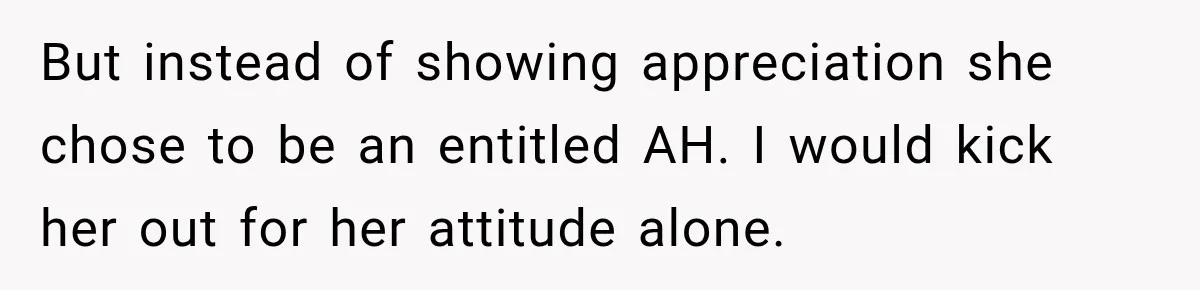 But instead of showing appreciation she chose to be an entitled AH. I would kick her out for her attitude alone.