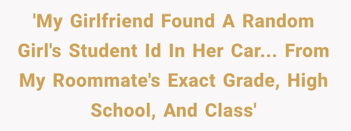 'My girlfriend found a random girl's student ID in her car... from my roommate's exact grade, high school, and class'