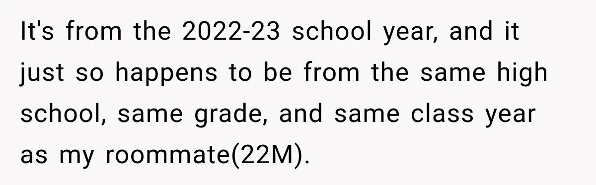 It's from the 2022-23 school year, and it just so happens to be from the same high school, same grade, and same class year as my roommate(22M).