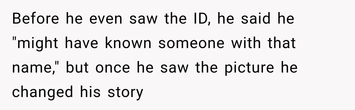 Before he even saw the ID, he said he "might have known someone with that name," but once he saw the picture he changed his story