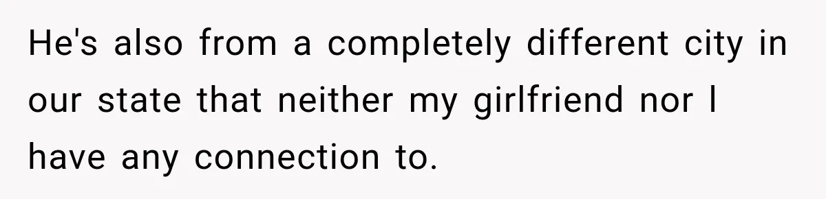 He's also from a completely different city in our state that neither my girlfriend nor l have any connection to.