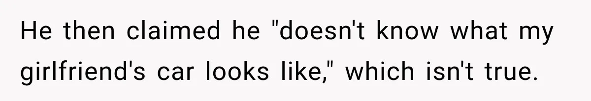 He then claimed he "doesn't know what my girlfriend's car looks like," which isn't true.