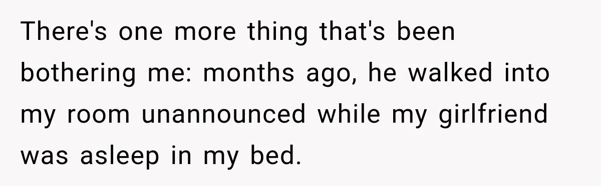 There's one more thing that's been bothering me: months ago, he walked into my room unannounced while my girlfriend was asleep in my bed.