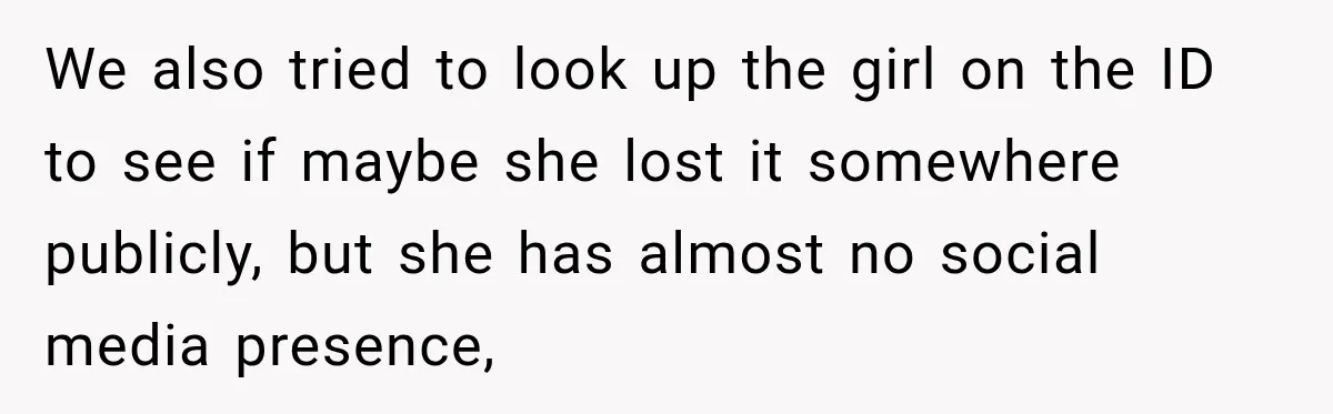 We also tried to look up the girl on the ID to see if maybe she lost it somewhere publicly, but she has almost no social media presence,