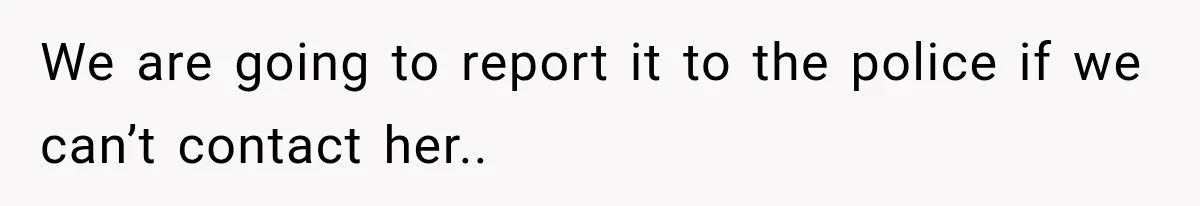 We are going to report it to the police if we can’t contact her..