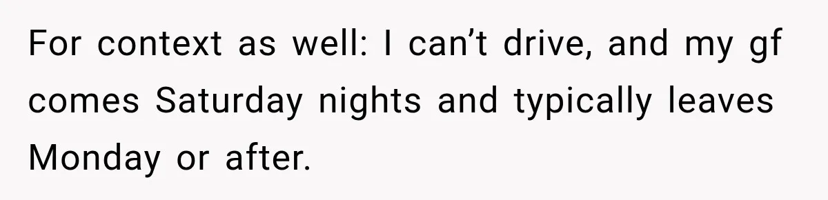 For context as well: I can’t drive, and my gf comes Saturday nights and typically leaves Monday or after.