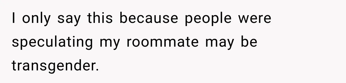 I only say this because people were speculating my roommate may be transgender.