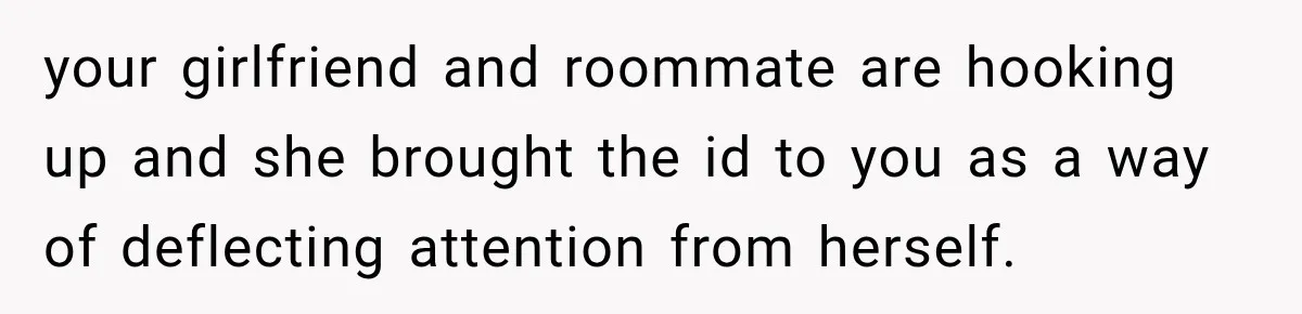 your girlfriend and roommate are hooking up and she brought the id to you as a way of deflecting attention from herself.