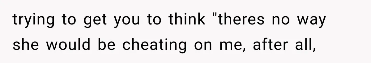 trying to get you to think "theres no way she would be cheating on me, after all,