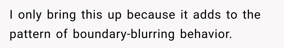 I only bring this up because it adds to the pattern of boundary-blurring behavior.