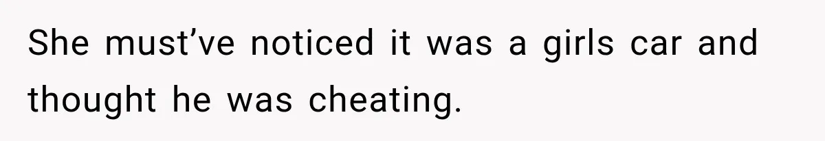 She must’ve noticed it was a girls car and thought he was cheating.