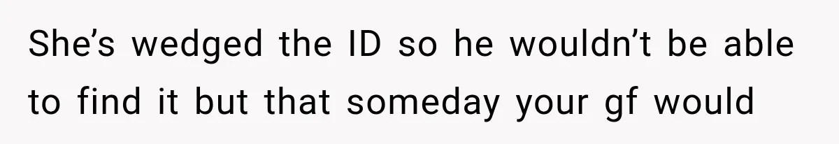 She’s wedged the ID so he wouldn’t be able to find it but that someday your gf would