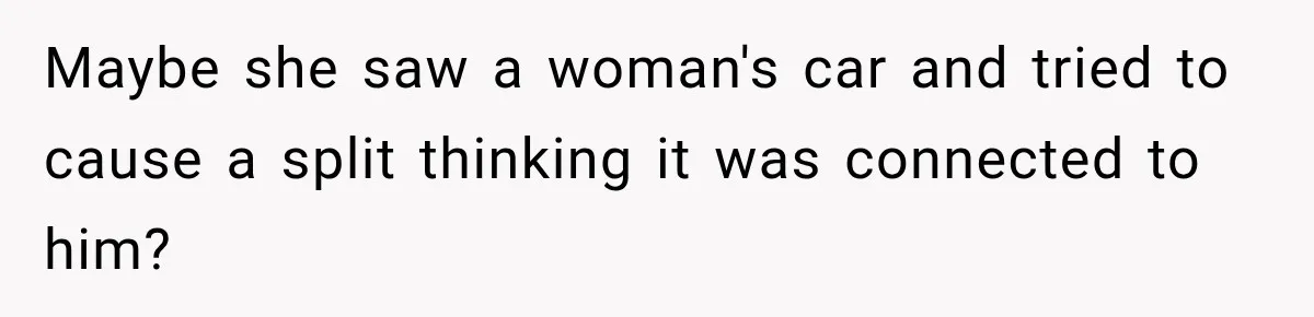 Maybe she saw a woman's car and tried to cause a split thinking it was connected to him?