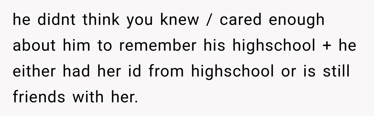 he didnt think you knew / cared enough about him to remember his highschool + he either had her id from highschool or is still friends with her.