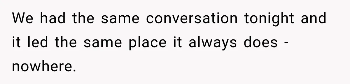 We had the same conversation tonight and it led the same place it always does - nowhere.