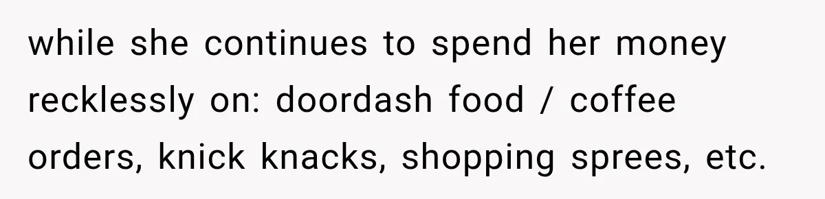 while she continues to spend her money recklessly on: doordash food / coffee orders, knick knacks, shopping sprees, etc.