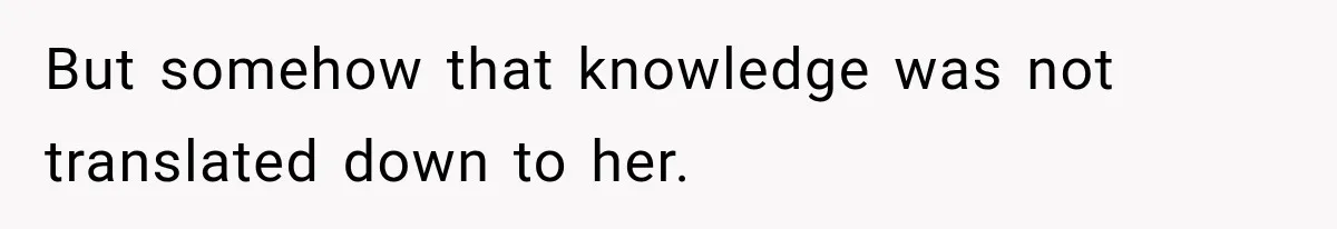 But somehow that knowledge was not translated down to her.