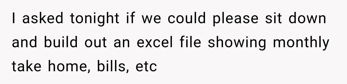 I asked tonight if we could please sit down and build out an excel file showing monthly take home, bills, etc
