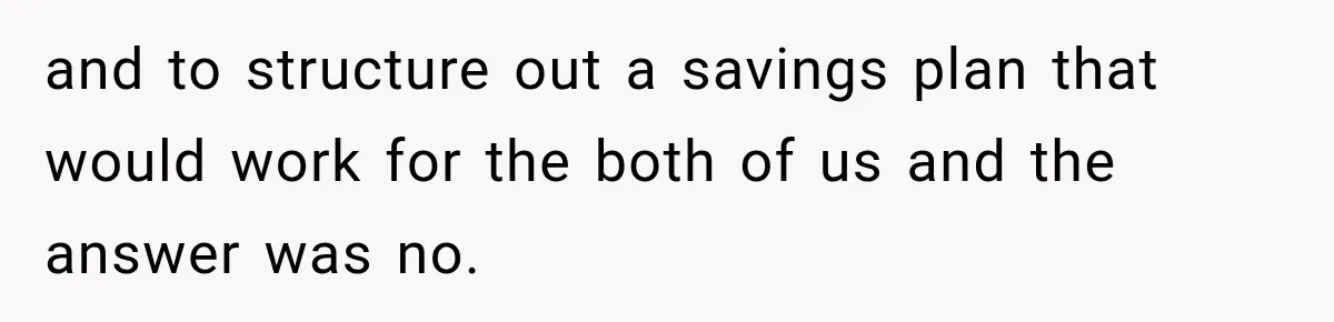 and to structure out a savings plan that would work for the both of us and the answer was no.