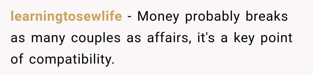 learningtosewlife − Money probably breaks as many couples as affairs, it's a key point of compatibility.