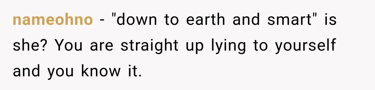 nameohno − "down to earth and smart" is she? You are straight up lying to yourself and you know it.