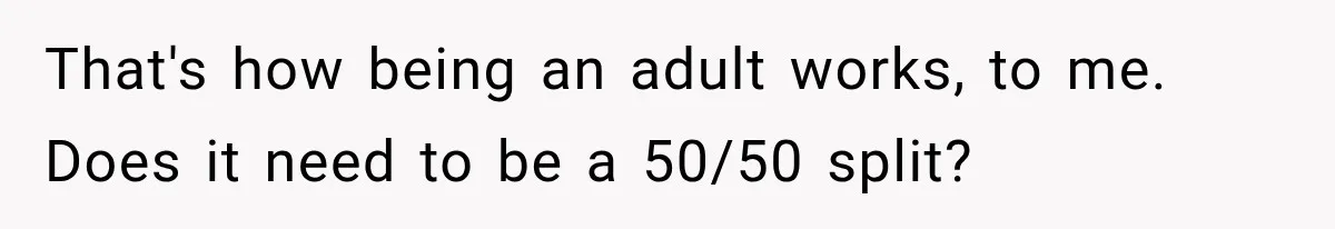 That's how being an adult works, to me. Does it need to be a 50/50 split?