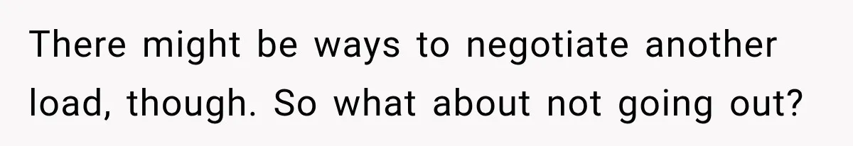 There might be ways to negotiate another load, though. So what about not going out?