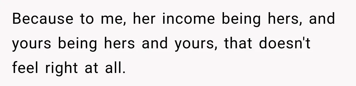 Because to me, her income being hers, and yours being hers and yours, that doesn't feel right at all.