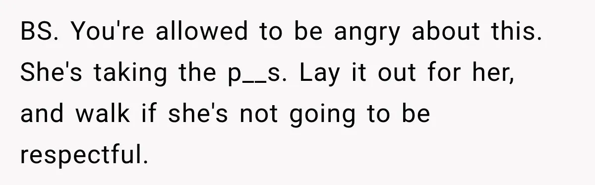 BS. You're allowed to be angry about this. She's taking the p__s. Lay it out for her, and walk if she's not going to be respectful.