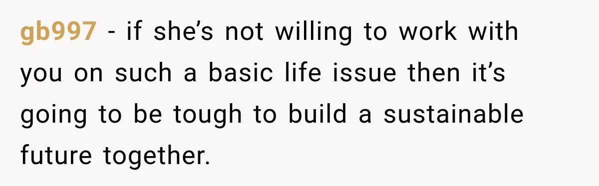 gb997 − if she’s not willing to work with you on such a basic life issue then it’s going to be tough to build a sustainable future together.