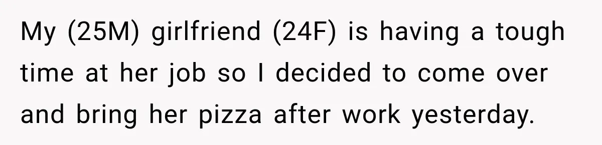 My (25M) girlfriend (24F) is having a tough time at her job so I decided to come over and bring her pizza after work yesterday.