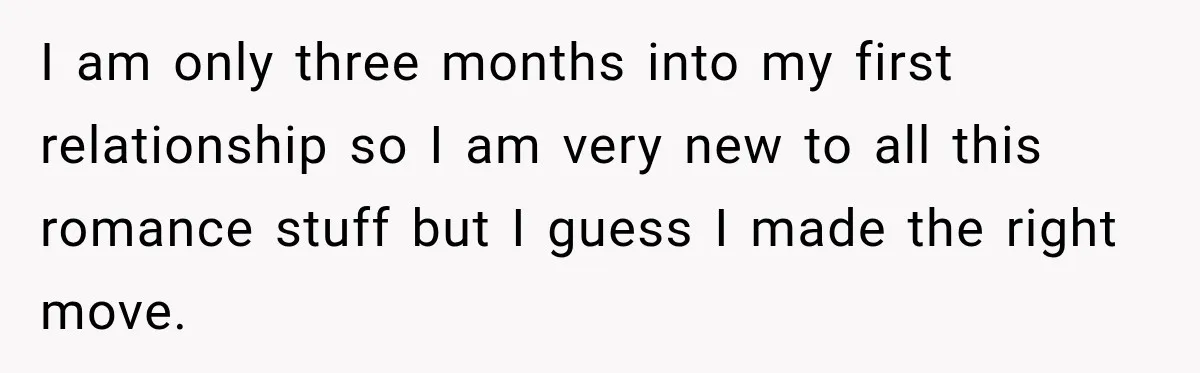 I am only three months into my first relationship so I am very new to all this romance stuff but I guess I made the right move.