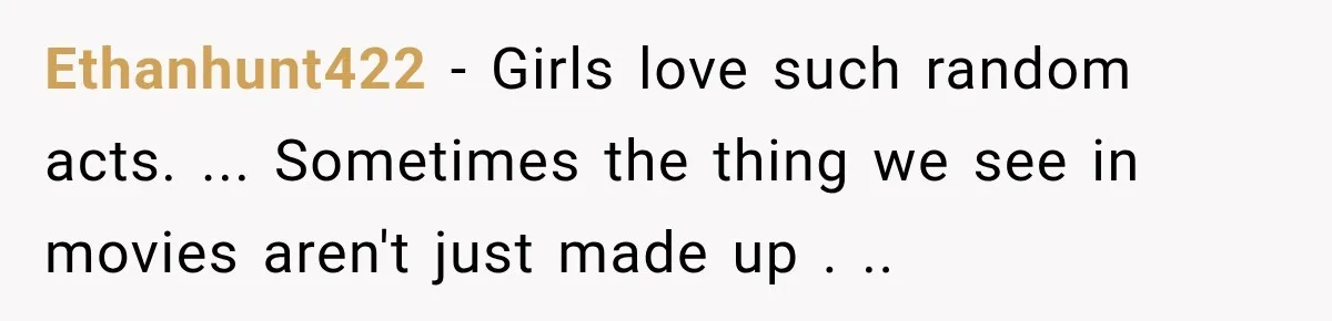 Ethanhunt422 − Girls love such random acts. ... Sometimes the thing we see in movies aren't just made up . ..